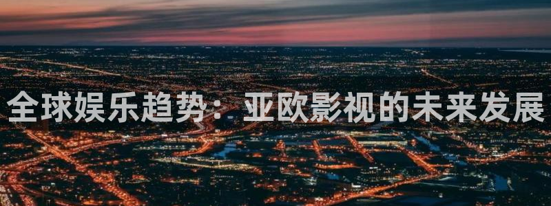 桔子mv在线观看：全球娱乐趋势：亚欧影视的未来发展