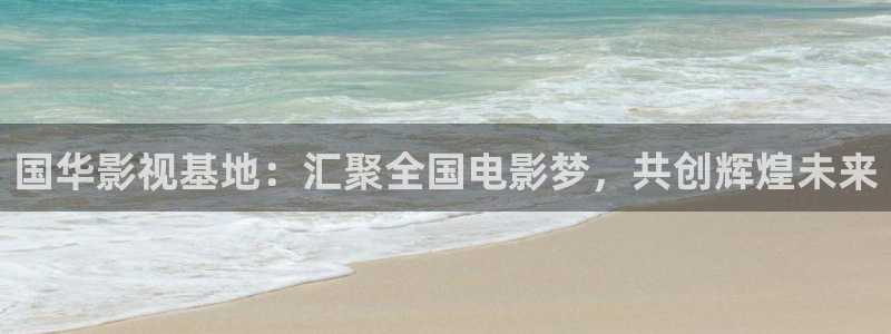 桔子视频app：国华影视基地：汇聚全国电影梦，共创辉煌未来
