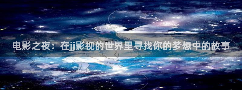 桔子视频网页版：电影之夜：在jj影视的世界里寻找你的梦想中的故事