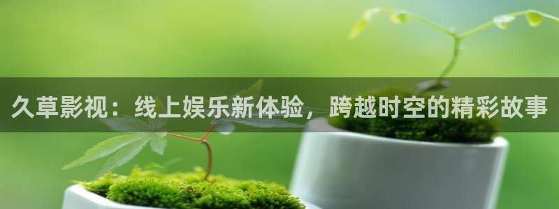 桔子影院午夜场：久草影视：线上娱乐新体验，跨越时空的精彩故事