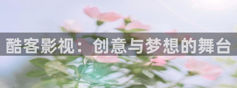 桔子mv在线观看：酷客影视：创意与梦想的舞台